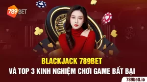 Blackjack 789BET - Cách Chơi Và Kinh Nghiệm Chơi Bất Bại