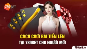 Cách Chơi Bài Tiến Lên Tại 789BET Cho Người Mới